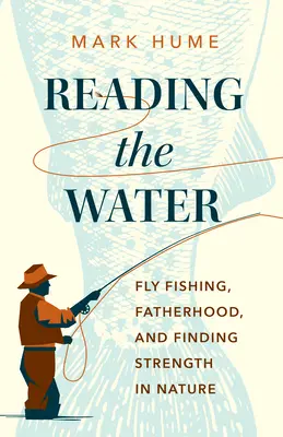 Czytając wodę: Wędkarstwo muchowe, ojcostwo i odnajdywanie siły w naturze - Reading the Water: Fly Fishing, Fatherhood, and Finding Strength in Nature