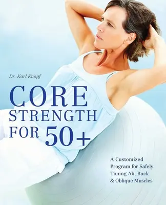 Core Strength for 50+: Indywidualny program bezpiecznego wzmacniania mięśni brzucha, pleców i skośnych ramion - Core Strength for 50+: A Customized Program for Safely Toning Ab, Back, and Oblique Muscles