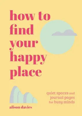 Jak znaleźć swoje szczęśliwe miejsce: Ciche przestrzenie i strony dziennika dla zapracowanych umysłów - How to Find Your Happy Place: Quiet Spaces and Journal Pages for Busy Minds