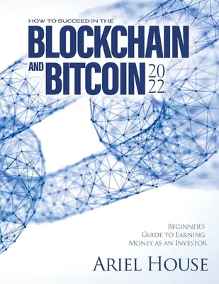 Jak odnieść sukces w Blockchain i Bitcoin 2022: Przewodnik dla początkujących, jak zarabiać pieniądze jako inwestor - How to Succeed in the Blockchain and Bitcoin 2022: Beginner's Guide to Earning Money as an Investor