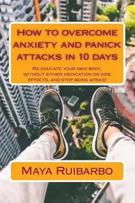 Jak pokonać lęk i ataki paniki w 10 dni: Reedukuj własne ciało, bez leków i skutków ubocznych, i przestań się bać. - How to overcome anxiety and panic attacks in 10 days: Re-educate your own body, without either medication or side effects, and stop being afraid