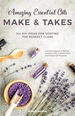 Amazing Essential Oils Make and Takes: 144 pomysły DIY na zorganizowanie idealnej klasy - Amazing Essential Oils Make and Takes: 144 DIY Ideas for Hosting the Perfect Class