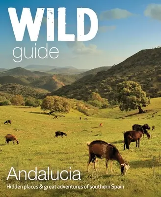 Dziki przewodnik Andaluzja: Ukryte miejsca i wspaniałe przygody południowej Hiszpanii - Wild Guide Andalucia: Hidden Places & Great Adventures of Southern Spain