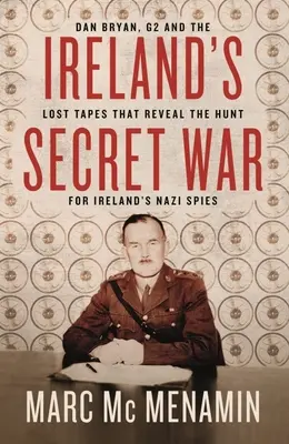 Tajna wojna w Irlandii: Dan Bryan, G2 i zaginione taśmy, które ujawniają polowanie na irlandzkich nazistowskich szpiegów - Ireland's Secret War: Dan Bryan, G2 and the Lost Tapes That Reveal the Hunt for Ireland's Nazi Spies