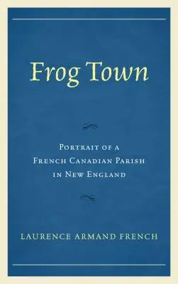 Frog Town: Portret francuskiej kanadyjskiej parafii w Nowej Anglii - Frog Town: Portrait of a French Canadian Parish in New England