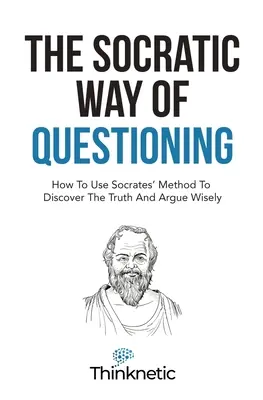 Sokratejski sposób zadawania pytań: Jak wykorzystać metodę Sokratesa do odkrywania prawdy i mądrego argumentowania - The Socratic Way Of Questioning: How To Use Socrates' Method To Discover The Truth And Argue Wisely