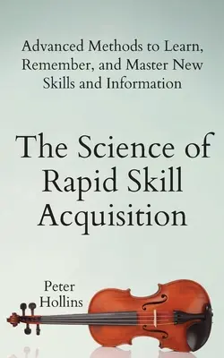 Nauka szybkiego nabywania umiejętności: Zaawansowane metody uczenia się, zapamiętywania i opanowywania nowych umiejętności i informacji - The Science of Rapid Skill Acquisition: Advanced Methods to Learn, Remember, and Master New Skills and Information