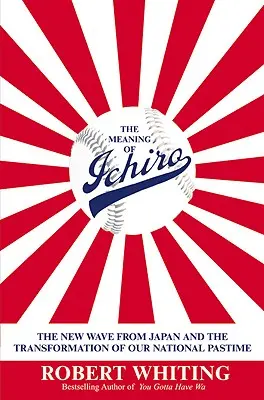 The Meaning of Ichiro: Nowa fala z Japonii i transformacja naszej narodowej rozrywki - The Meaning of Ichiro: The New Wave from Japan and the Transformation of Our National Pastime