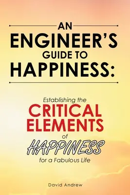 Przewodnik inżyniera po szczęściu: Ustanowienie krytycznych elementów szczęścia dla wspaniałego życia - An Engineer's Guide to Happiness: Establishing the Critical Elements of Happiness for a Fabulous Life