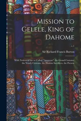 Misja do Gelele, króla Dahome: With Notices of the So Called Amazons, the Grand Customs, the Yearly Customs, the Human Sacrifices, the Present; v. - Mission to Gelele, King of Dahome: With Notices of the so Called Amazons, the Grand Customs, the Yearly Customs, the Human Sacrifices, the Present; v.