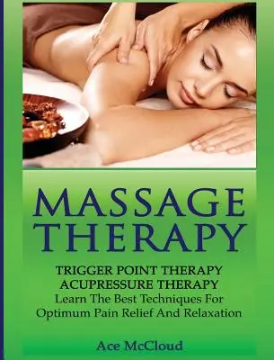 Terapia masażem: Terapia punktów spustowych: Akupresura: Naucz się najlepszych technik dla optymalnej ulgi w bólu i relaksu - Massage Therapy: Trigger Point Therapy: Acupressure Therapy: Learn The Best Techniques For Optimum Pain Relief And Relaxation