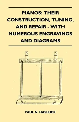 Pianina: Ich budowa, strojenie i naprawa - z licznymi rycinami i schematami - Pianos: Their Construction, Tuning, And Repair - With Numerous Engravings And Diagrams