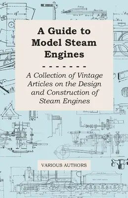 A Guide to Model Steam Engines - Zbiór starych artykułów na temat projektowania i budowy silników parowych - A Guide to Model Steam Engines - A Collection of Vintage Articles on the Design and Construction of Steam Engines