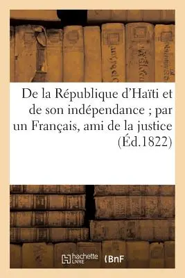 de la Rpublique d'Hati Et de Son Indpendance Par Un Franais, Ami de la Justice (zm. 1822) - de la Rpublique d'Hati Et de Son Indpendance Par Un Franais, Ami de la Justice (d.1822)