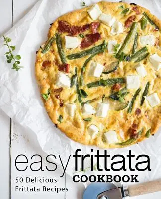 Łatwa książka kucharska Frittata: 50 pysznych przepisów na frittatę (wydanie 2) - Easy Frittata Cookbook: 50 Delicious Frittata Recipes (2nd Edition)