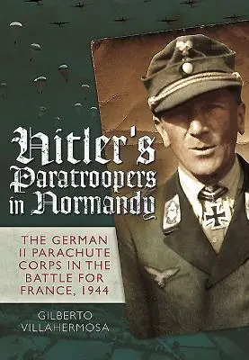 Spadochroniarze Hitlera w Normandii: Niemiecki II Korpus Spadochronowy w bitwie o Francję, 1944 r. - Hitler's Paratroopers in Normandy: The German II Parachute Corps in the Battle for France, 1944