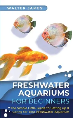 Akwaria słodkowodne dla początkujących: Prosty przewodnik po zakładaniu i pielęgnacji akwarium słodkowodnego - Freshwater Aquariums for Beginners: The Simple Little Guide to Setting up & Caring for Your Freshwater Aquarium