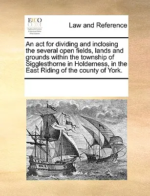 Akt o podziale i zamknięciu kilku otwartych pól, ziem i gruntów w obrębie Township of Sigglesthorne w Holderness, w East Riding of - An ACT for Dividing and Inclosing the Several Open Fields, Lands and Grounds Within the Township of Sigglesthorne in Holderness, in the East Riding of