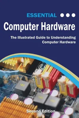 Essential Computer Hardware Second Edition: Ilustrowany przewodnik po zrozumieniu sprzętu komputerowego - Essential Computer Hardware Second Edition: The Illustrated Guide to Understanding Computer Hardware