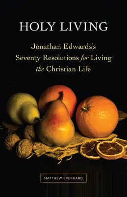 Święte życie: Siedemdziesiąt postanowień Jonathana Edwardsa dotyczących życia chrześcijańskiego - Holy Living: Jonathan Edwards's Seventy Resolutions for Living the Christian Life