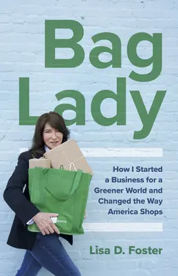 Bag Lady: Jak założyłam firmę dla bardziej ekologicznego świata i zmieniłam sposób, w jaki Ameryka robi zakupy - Bag Lady: How I Started a Business for a Greener World and Changed the Way America Shops