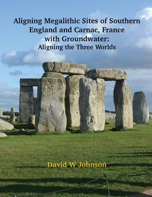 Wyrównanie megalitycznych stanowisk z południowej Anglii i Carnac we Francji z cechami wód gruntowych: Wyrównanie Trzech Światów - Aligning Megalithic Sites of Southern England and Carnac, France with Groundwater Features: Aligning the Three Worlds