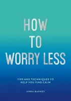 Jak mniej się martwić - wskazówki i techniki pomagające odnaleźć spokój - How to Worry Less - Tips and Techniques to Help You Find Calm