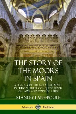 Historia Maurów w Hiszpanii: Historia imperium Maurów w Europie; ich podbój, księga praw i kodeks obrzędów - The Story of the Moors in Spain: A History of the Moorish Empire in Europe; their Conquest, Book of Laws and Code of Rites