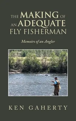Jak zostać wędkarzem muchowym: wspomnienia wędkarza - The Making of an Adequate Fly Fisherman: Memoirs of an Angler