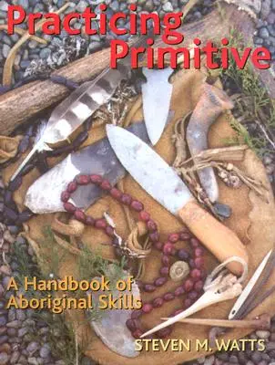 Praktykowanie prymitywizmu: Podręcznik umiejętności aborygeńskich - Practicing Primitive: A Handbook of Aboriginal Skills