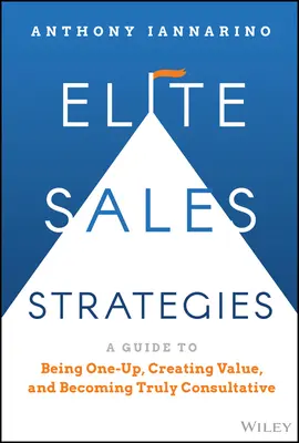 Elitarne strategie sprzedaży: Przewodnik po byciu jednym z najlepszych, tworzeniu wartości i stawaniu się prawdziwie konsultacyjnym - Elite Sales Strategies: A Guide to Being One-Up, Creating Value, and Becoming Truly Consultative