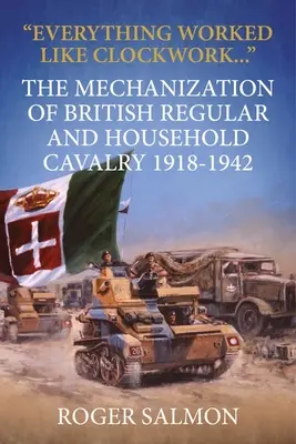 Wszystko działało jak w zegarku: Mechanizacja brytyjskiej kawalerii regularnej i domowej 1918-1942 - Everything Worked Like Clockwork: The Mechanization of British Regular and Household Cavalry 1918-1942