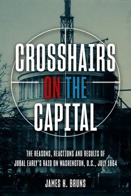 Crosshairs on the Capital: Nalot Jubala Early'ego na Waszyngton w lipcu 1864 r. - przyczyny, reakcje i skutki - Crosshairs on the Capital: Jubal Early's Raid on Washington, D.C., July 1864 - Reasons, Reactions, and Results