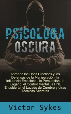 Psicologa Oscura: Aprenda los usos Practicos y las defensas de la manipacion, la influencia emocional y otras tecnicas secretas - Psicologa Oscura: Aprenda los usos Practicos y las defensas de la manipulacion, la influencia emocional y otras tecnicas secretas