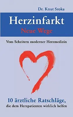 Herzinfarkt - Neue Wege: Vom Scheitern moderner Herzmedizin. 10 praktycznych wskazówek, które mogą pomóc pacjentom. - Herzinfarkt - Neue Wege: Vom Scheitern moderner Herzmedizin. 10 rztliche Ratschlge, die dem Herzpatienten wirklich helfen
