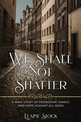 We Shall Not Shatter: Historia przyjaźni, rodziny i nadziei wbrew wszelkim przeciwnościom losu z czasów II wojny światowej - We Shall Not Shatter: A WWII Story of friendship, family, and hope against all odds