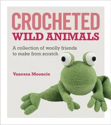 Szydełkowane dzikie zwierzęta: Kolekcja wełnianych przyjaciół do wykonania od podstaw - Crocheted Wild Animals: A Collection of Woolly Friends to Make from Scratch