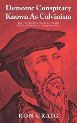 Demoniczny spisek znany jako kalwinizm: Prawda o kalwinizmie, której nikt inny nie miał wglądu ani odwagi ujawnić! - Demonic Conspiracy Known As Calvinism: The truth about Calvinism no one else has had the insight or courage to reveal!