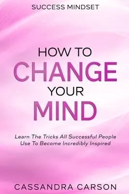 Success Mindset - Jak zmienić swój umysł: Poznaj sztuczki, których używają wszyscy ludzie sukcesu, aby stać się niesamowicie zainspirowanym - Success Mindset - How To Change Your Mind: Learn The Tricks All Successful People Use To Become Incredibly Inspired