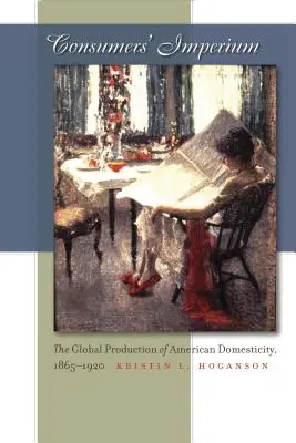 Imperium konsumentów: Globalna produkcja amerykańskiej domowości, 1865-1920 - Consumers' Imperium: The Global Production of American Domesticity, 1865-1920