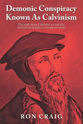 Demoniczny spisek znany jako kalwinizm: Prawda o kalwinizmie, której nikt inny nie miał wglądu ani odwagi ujawnić! - Demonic Conspiracy Known As Calvinism: The truth about Calvinism no one else has had the insight or courage to reveal!