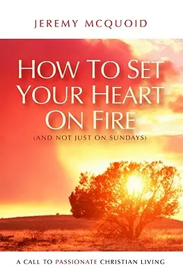 Jak rozpalić swoje serce (nie tylko w niedzielę): Wezwanie do pełnego pasji chrześcijańskiego życia - How to Set Your Heart on Fire (and Not Just on Sundays): A Call to Passionate Christian Living