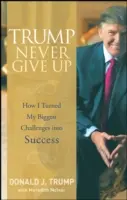 Trump: Nigdy się nie poddawaj: Jak zamieniłem największe wyzwania w sukces - Trump Never Give Up: How I Turned My Biggest Challenges Into Success