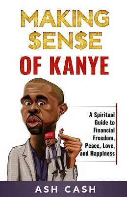 Making Sense of Kanye: Duchowy przewodnik po wolności finansowej, pokoju, miłości i szczęściu - Making Sense of Kanye: A Spiritual Guide to Financial Freedom, Peace, Love, and Happiness