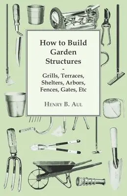 Jak budować konstrukcje ogrodowe - grille, tarasy, wiaty, altany, ogrodzenia, bramy itp. - How to Build Garden Structures - Grills, Terraces, Shelters, Arbors, Fences, Gates, Etc