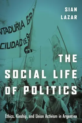 Społeczne życie polityki: Etyka, pokrewieństwo i aktywizm związkowy w Argentynie - The Social Life of Politics: Ethics, Kinship, and Union Activism in Argentina