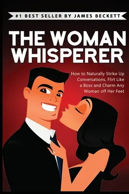 Zaklinacz Kobiet: Jak Naturalnie Nawiązywać Rozmowy, Flirtować Jak Szef i Oczarować Każdą Kobietę! - The Woman Whisperer: How to Naturally Strike Up Conversations, Flirt Like a Boss, and Charm Any Woman Off Her Feet