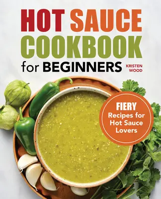 Książka kucharska z ostrymi sosami dla początkujących: Ogniste przepisy dla miłośników ostrych sosów - Hot Sauce Cookbook for Beginners: Fiery Recipes for Hot Sauce Lovers