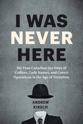 Nigdy mnie tu nie było: Moja prawdziwa kanadyjska historia szpiegowska o kawie, kryptonimach i tajnych operacjach w erze terroryzmu - I Was Never Here: My True Canadian Spy Story of Coffees, Code Names, and Covert Operations in the Age of Terrorism