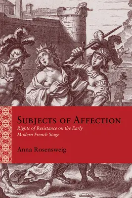 Subjects of Affection: Prawa oporu na wczesnonowożytnej scenie francuskiej - Subjects of Affection: Rights of Resistance on the Early Modern French Stage